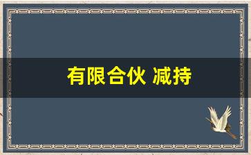 有限合伙 减持(有限合伙减持限售股税收)_https://www.shshucaipeisong.com_上交所_第1张